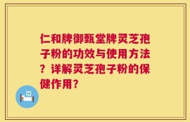 仁和牌御甄堂牌灵芝孢子粉的功效与使用方法？详解灵芝孢子粉的保健作用？
