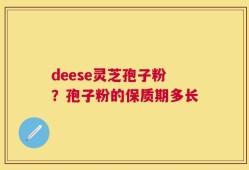 deese灵芝孢子粉？孢子粉的保质期多长