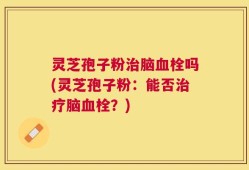 灵芝孢子粉治脑血栓吗(灵芝孢子粉：能否治疗脑血栓？)