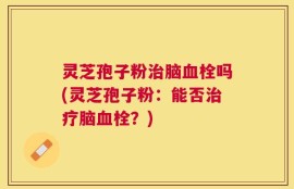 灵芝孢子粉治脑血栓吗(灵芝孢子粉：能否治疗脑血栓？)