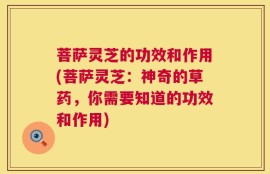 菩萨灵芝的功效和作用(菩萨灵芝：神奇的草药，你需要知道的功效和作用)