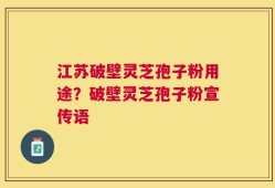 江苏破壁灵芝孢子粉用途？破壁灵芝孢子粉宣传语