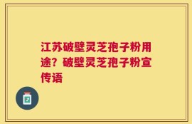 江苏破壁灵芝孢子粉用途？破壁灵芝孢子粉宣传语