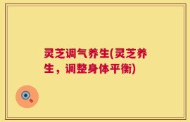 灵芝调气养生(灵芝养生，调整身体平衡)