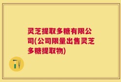 灵芝提取多糖有限公 司(公司限量出售灵芝多糖提取物)