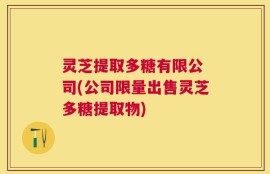 灵芝提取多糖有限公 司(公司限量出售灵芝多糖提取物)