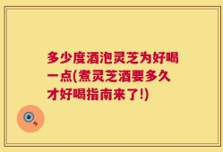多少度酒泡灵芝为好喝一点(煮灵芝酒要多久才好喝指南来了!)
