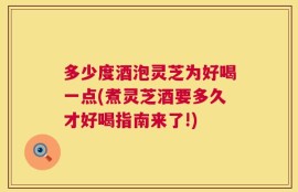 多少度酒泡灵芝为好喝一点(煮灵芝酒要多久才好喝指南来了!)