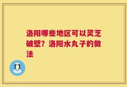 洛阳哪些地区可以灵芝破壁？洛阳水丸子的做法