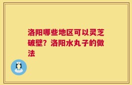 洛阳哪些地区可以灵芝破壁？洛阳水丸子的做法