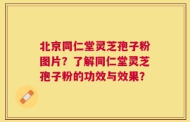 北京同仁堂灵芝孢子粉图片？了解同仁堂灵芝孢子粉的功效与效果？