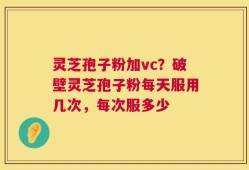 灵芝孢子粉加vc？破壁灵芝孢子粉每天服用几次，每次服多少