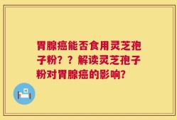 胃腺癌能否食用灵芝孢子粉？？解读灵芝孢子粉对胃腺癌的影响？