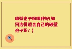破壁孢子粉哪种好(如何选择适合自己的破壁孢子粉？)