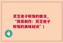 灵芝孢子粉饭的做法_“简易制作：灵芝孢子粉饭的美味秘诀”)