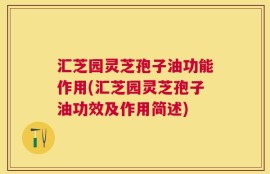 汇芝园灵芝孢子油功能作用(汇芝园灵芝孢子油功效及作用简述)