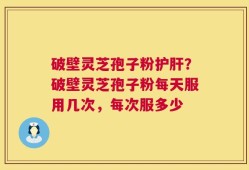破壁灵芝孢子粉护肝？破壁灵芝孢子粉每天服用几次，每次服多少