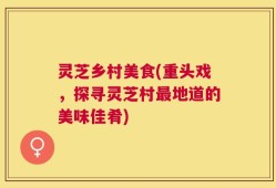 灵芝乡村美食(重头戏，探寻灵芝村最地道的美味佳肴)