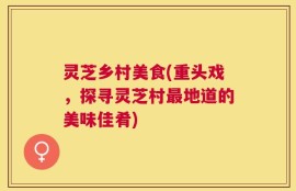 灵芝乡村美食(重头戏，探寻灵芝村最地道的美味佳肴)