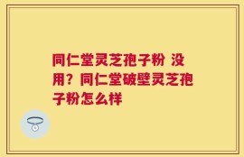 同仁堂灵芝孢子粉 没用？同仁堂破壁灵芝孢子粉怎么样