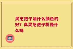灵芝孢子油什么颜色的好？真灵芝孢子粉是什么味