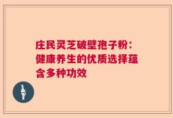 庄民灵芝破壁孢子粉：健康养生的优质选择蕴含多种功效