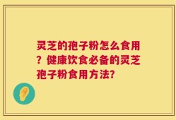 灵芝的孢子粉怎么食用？健康饮食必备的灵芝孢子粉食用方法？