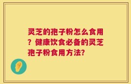 灵芝的孢子粉怎么食用？健康饮食必备的灵芝孢子粉食用方法？