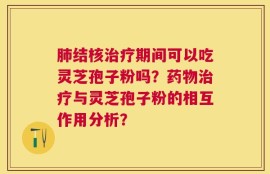 肺结核治疗期间可以吃灵芝孢子粉吗？药物治疗与灵芝孢子粉的相互作用分析？