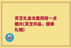 灵芝礼盒文案简短一点图片(灵芝珍品，健康礼赠)