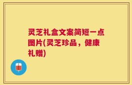灵芝礼盒文案简短一点图片(灵芝珍品，健康礼赠)