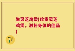 生灵芝鸡煲(珍贵灵芝鸡煲，滋补身体的佳品)