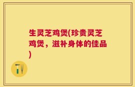 生灵芝鸡煲(珍贵灵芝鸡煲，滋补身体的佳品)