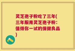 灵芝孢子粉吃了三年(三年服用灵芝孢子粉：值得你一试的保健良品)