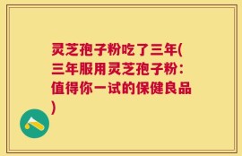 灵芝孢子粉吃了三年(三年服用灵芝孢子粉：值得你一试的保健良品)
