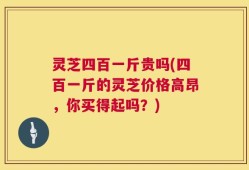 灵芝四百一斤贵吗(四百一斤的灵芝价格高昂，你买得起吗？)