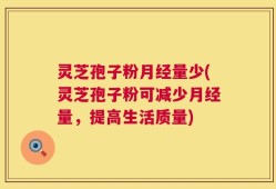 灵芝孢子粉月经量少(灵芝孢子粉可减少月经量，提高生活质量)