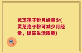 灵芝孢子粉月经量少(灵芝孢子粉可减少月经量，提高生活质量)