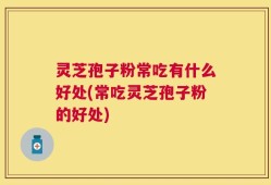灵芝孢子粉常吃有什么好处(常吃灵芝孢子粉的好处)