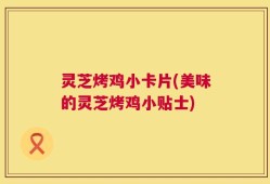 灵芝烤鸡小卡片(美味的灵芝烤鸡小贴士)