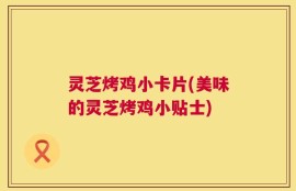 灵芝烤鸡小卡片(美味的灵芝烤鸡小贴士)