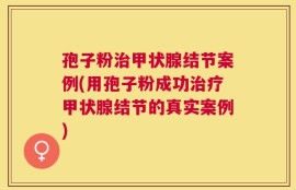 孢子粉治甲状腺结节案例(用孢子粉成功治疗甲状腺结节的真实案例)