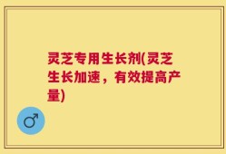 灵芝专用生长剂(灵芝生长加速，有效提高产量)