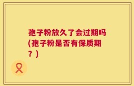 孢子粉放久了会过期吗(孢子粉是否有保质期？)
