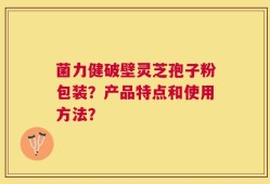 菌力健破壁灵芝孢子粉包装？产品特点和使用方法？