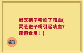 灵芝孢子粉吃了咳血(灵芝孢子粉引起咳血？谨慎食用！)