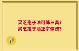 灵芝孢子油可降三高？灵芝孢子油正宗做法？