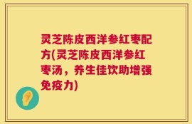 灵芝陈皮西洋参红枣配方(灵芝陈皮西洋参红枣汤，养生佳饮助增强免疫力)