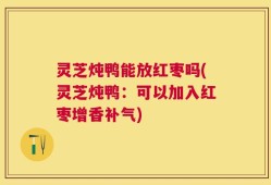 灵芝炖鸭能放红枣吗(灵芝炖鸭：可以加入红枣增香补气)