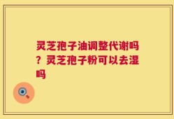 灵芝孢子油调整代谢吗？灵芝孢子粉可以去湿吗